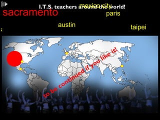 I.T.S. teachers around the world!
sacramento
austin
austin
paris
mexico city
taipei
to be continued if you like it!
 