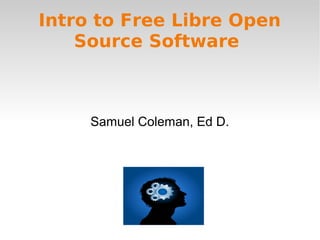 Intro to Free Libre Open
Source Software
Samuel Coleman, Ed D.
 