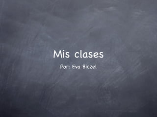 Mis clases
 Por: Eva Biczel
 