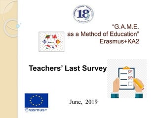 “G.A.M.E.
as a Method of Education”
Erasmus+KA2
Teachers’ Last Survey
June, 2019
 