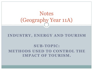 Notes
    (Geography Year 11A)

INDUSTRY , ENERGY AND TOURISM

        SUB-TOPIC:
METHODS USED TO CONTROL THE
    IMPACT OF TOURISM.
 