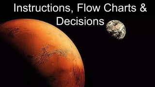 Instructions, Flow Charts &
Decisions
 