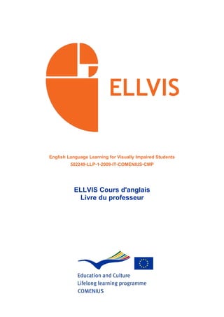 English Language Learning for Visually Impaired Students
         502249-LLP-1-2009-IT-COMENIUS-CMP




           ELLVIS Cours d'anglais
            Livre du professeur
 