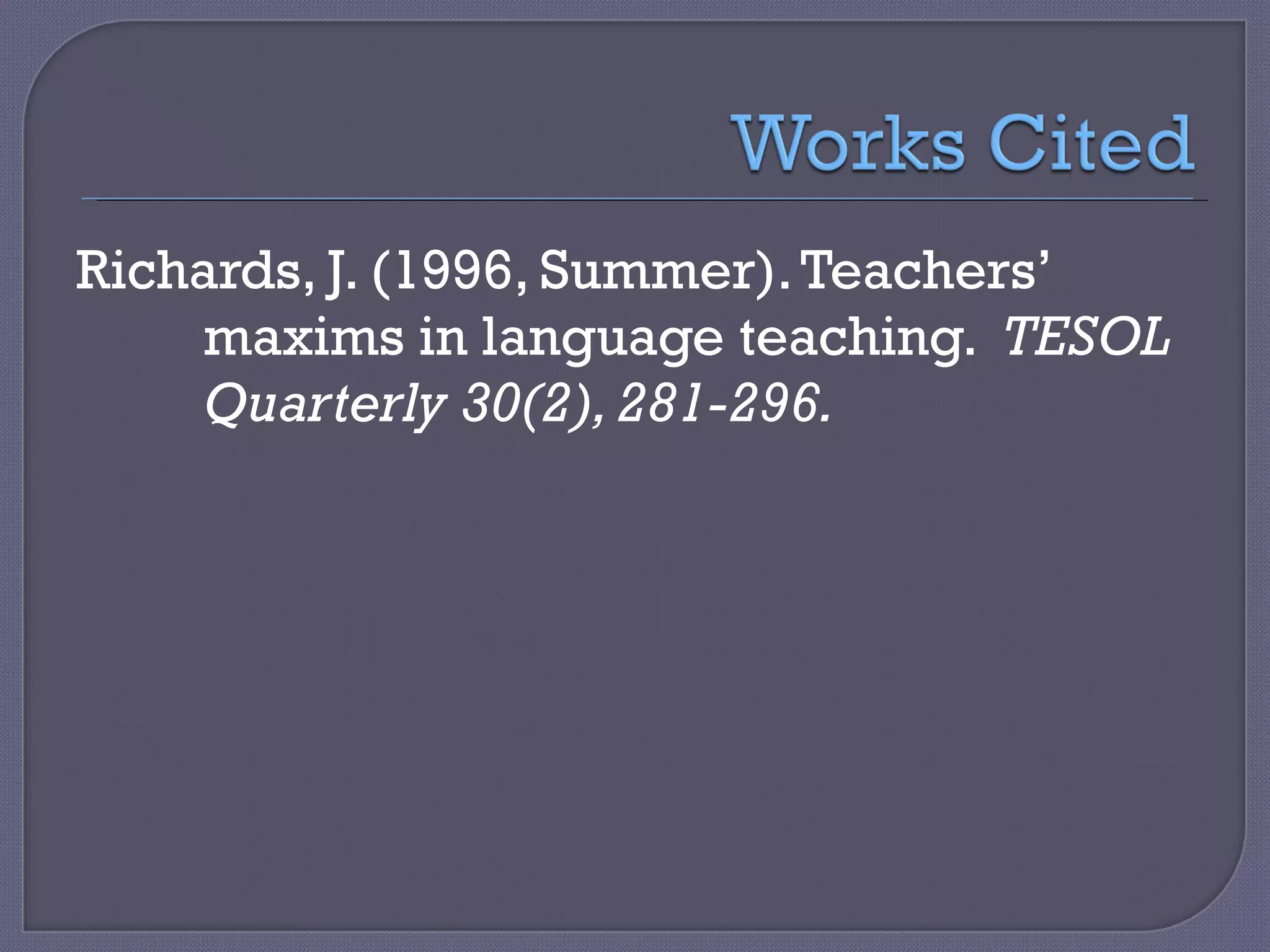 Richards, J. (1996, Summer). Teachers’   maxims in language teaching.  TESOL   Quarterly 30(2), 281-296. 