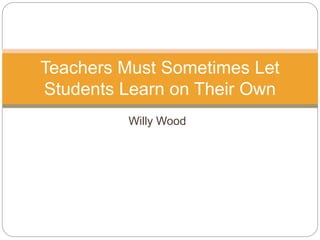 Willy Wood
Teachers Must Sometimes Let
Students Learn on Their Own
 