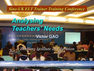 Analysing  Teachers’ Needs Victor GAO Zhejiang Institute of Education Sino-UK ELT Trainer Training Conference   