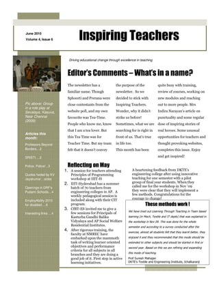 June 2010
Volume 4, Issue 6               Inspiring Teachers
                          Driving educational change through excellence in teaching



                         Editor’s Comments – What’s in a name?
                         The newsletter has a             the purpose of the                quite busy with training,
                         familiar name. Though            newsletter. So we                 review of courses, working on
                         Sphoorti and Prerana were        decided to stick with             new modules and reaching
Pic above: Group         close contestants from the       Inspiring Teachers.               out to more people. Mrs
in a role play at
Sevalaya, Kasuva,        website poll, and my own         Wonder, why it didn’t             Indira Narayan’s article on
Near Chennai             favourite was Tea-Time.          strike us before!                 punctuality and some regular
(2009)
                         People who know me, know         Sometimes, what we are            dose of inspiring stories of
                         that I am a tea lover. But       searching for is right in         real heroes. Some unusual
Articles this
month:                   this Tea Time was for            front of us. That’s true          opportunities for teachers and

Professors Beyond        Teacher Time. But my team        in life too.                      thought provoking websites,
Borders…2                felt that it doesn’t convey      This month has been               completes this issue. Enjoy

SRISTI….2                                                                                   and get inspired!

Police, Police! ..3      Reflecting on May
                       1. A session for teachers attending               A heartening feedback from DKTE’s
Quotes fwded by KV        Principles of Programming                      engineering college after using innovative
Jayakumar…sides           workshop at IIIT-H                             teaching for one semester with a pilot
                       2. IIIT-Hyderabad has a summer                    group of final year students. When they
Openings in DRF’s         batch of 70 teachers from                      called me for the workshop in Nov ’09
Pudami Schools…4          engineering colleges in AP. A                  they were clear that they will implement a
                          weekly pedagogical session is                  few methods. Congratulations for the
                          included along with their CIT                  courage to change!
EmployAbility 2010
for disabled….6           program.                                               These methods work !
                       3. CfBT-ES invited me to give a
                                                                   We have tried out Learning Through Teaching in Team based
Interesting links …4      few sessions for Principals of
                          Kasturba Gandhi Balika                   learning (in Mech, Textile and IT depts) that was explained in
                          Vidyalaya and AP Social Welfare          the workshop in Nov 09. This was done for the whole
                          Residential Institutes.                  semester and according to a survey conducted after the
                       4. After rigorous training, the             exercise, almost all students felt that they learnt better, they
                          faculty at NMREC have
                          embarked upon the mammoth                enjoyed it and they recommended that this mode should be
                          task of writing learner oriented         extended to other subjects and should be started in first or
                          objectives and performance               second year. Based on this we are refining and expanding
                          criteria for all subjects in all
                                                                   this mode of teaching.
                          branches and they are doing a
                          good job of it. First step in active     Prof Suresh Mahajan
                          learning initiatives.                    DKTE's Textile and Engineering Institute, Ichalkaranji
 