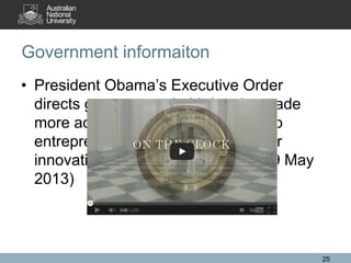 Government informaiton
• President Obama’s Executive Order
directs government-held data be made
more accessible to the public and to
entrepreneurs and others as fuel for
innovation and economic growth. (9 May
2013)
25
 