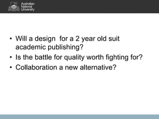 • Will a design for a 2 year old suit
academic publishing?
• Is the battle for quality worth fighting for?
• Collaboration a new alternative?
 