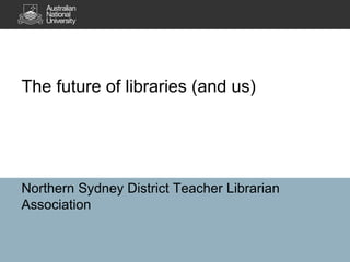 The future of libraries (and us)
Northern Sydney District Teacher Librarian
Association
 