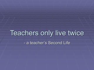 Teachers only live twice
- a teacher’s Second Life
 