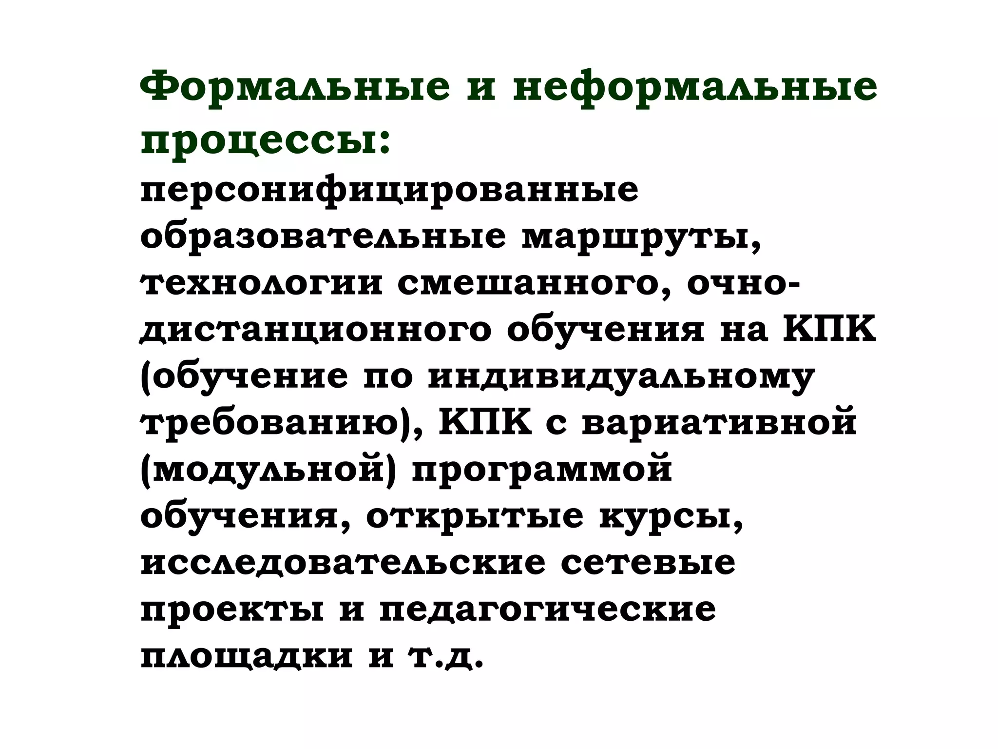 Формальные и неформальные
процессы:
персонифицированные
образовательные маршруты,
технологии смешанного, очно-
дистанционного обучения на КПК
(обучение по индивидуальному
требованию), КПК с вариативной
(модульной) программой
обучения, открытые курсы,
исследовательские сетевые
проекты и педагогические
площадки и т.д.
 