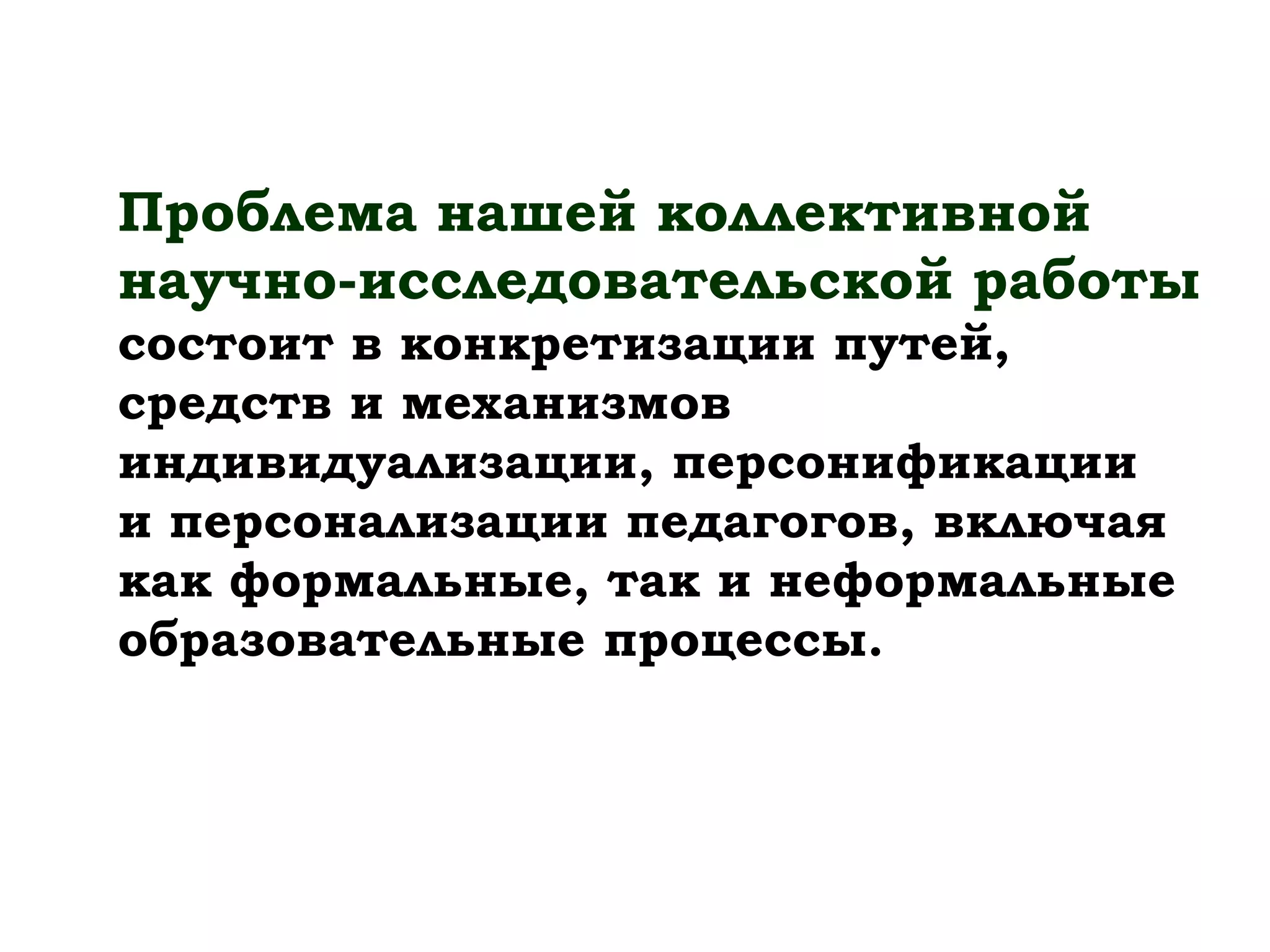 Проблема нашей коллективной
научно-исследовательской работы
состоит в конкретизации путей,
средств и механизмов
индивидуализации, персонификации
и персонализации педагогов, включая
как формальные, так и неформальные
образовательные процессы.
 