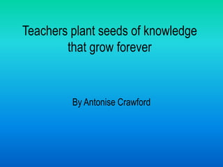 Teachers plant seeds of knowledge
        that grow forever


         By Antonise Crawford
 