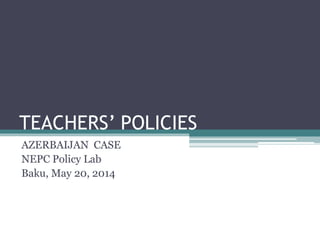 TEACHERS’ POLICIES
AZERBAIJAN CASE
NEPC Policy Lab
Baku, May 20, 2014
 