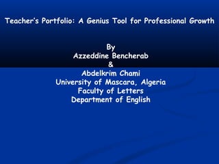 Teacher’s Portfolio: A Genius Tool for Professional Growth
By
Azzeddine Bencherab
&
Abdelkrim Chami
University of Mascara, Algeria
Faculty of Letters
Department of English
 