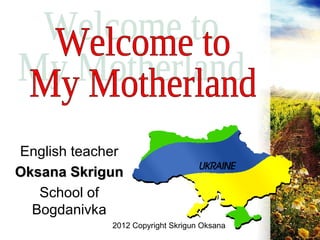 English teacher
Oksana Skrigun
   School of
  Bogdanivka
             2012 Copyright Skrigun Oksana
 