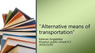 ‘’Alternative means of
transportation”
Ketevan Gogaladze
Khashuri public school # 2
2019/22/03
 