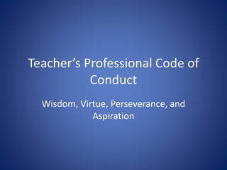 Teacher’s Professional Code of
Conduct
Wisdom, Virtue, Perseverance, and
Aspiration
 
