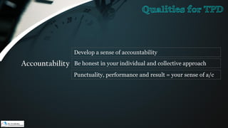 Accountability
Develop a sense of accountability
Be honest in your individual and collective approach
Punctuality, performance and result = your sense of a/c
Qualities for TPD
 