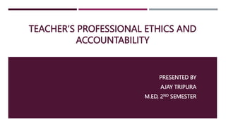 TEACHER’S PROFESSIONAL ETHICS AND
ACCOUNTABILITY
PRESENTED BY
AJAY TRIPURA
M.ED, 2ND SEMESTER
 