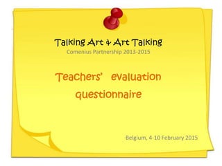 Talking Art & Art Talking
Comenius Partnership 2013-2015
Teachers’ evaluation
questionnaire
Belgium, 4-10 February 2015
 