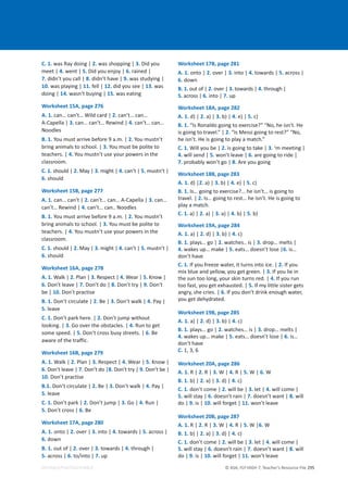 © ASA, FLY HIGH 7, Teacher’s Resource File 295
EDITABLE/PHOTOCOPIABLE
C. 1. was Ray doing | 2. was shopping | 3. Did you
meet | 4. went | 5. Did you enjoy | 6. rained |
7. didn’t you call | 8. didn’t have | 9. was studying |
10. was playing | 11. fell | 12. did you see | 13. was
doing | 14. wasn’t buying | 15. was eating
Worksheet 15A, page 276
A. 1. can… can’t… Wild card | 2. can’t… can…
A-Capella | 3. can… can’t… Rewind | 4. can’t… can…
Noodles
B. 1. You must arrive before 9 a.m. | 2. You mustn’t
bring animals to school. | 3. You must be polite to
teachers. | 4. You mustn’t use your powers in the
classroom.
C. 1. should | 2. May | 3. might | 4. can’t | 5. mustn’t |
6. should
Worksheet 15B, page 277
A. 1. can… can’t | 2. can’t… can… A-Capella | 3. can…
can’t… Rewind | 4. can’t… can.. Noodles
B. 1. You must arrive before 9 a.m. | 2. You mustn’t
bring animals to school. | 3. You must be polite to
teachers. | 4. You mustn’t use your powers in the
classroom.
C. 1. should | 2. May | 3. might | 4. can’t | 5. mustn’t |
6. should
Worksheet 16A, page 278
A. 1. Walk | 2. Plan | 3. Respect | 4. Wear | 5. Know |
6. Don’t leave | 7. Don’t do | 8. Don’t try | 9. Don’t
be | 10. Don’t practise
B. 1. Don’t circulate | 2. Be | 3. Don’t walk | 4. Pay |
5. leave
C. 1. Don’t park here. | 2. Don’t jump without
looking. | 3. Go over the obstacles. | 4. Run to get
some speed. | 5. Don’t cross busy streets. | 6. Be
aware of the traffic.
Worksheet 16B, page 279
A. 1. Walk | 2. Plan | 3. Respect | 4. Wear | 5. Know |
6. Don’t leave | 7. Don’t do |8. Don’t try | 9. Don’t be |
10. Don’t practise
B.1. Don’t circulate | 2. Be | 3. Don’t walk | 4. Pay |
5. leave
C. 1. Don’t park | 2. Don’t jump | 3. Go | 4. Run |
5. Don’t cross | 6. Be
Worksheet 17A, page 280
A. 1. onto | 2. over | 3. into | 4. towards | 5. across |
6. down
B. 1. out of | 2. over | 3. towards | 4. through |
5. across | 6. to/into | 7. up
Worksheet 17B, page 281
A. 1. onto | 2. over | 3. into | 4. towards | 5. across |
6. down
B. 1. out of | 2. over | 3. towards | 4. through |
5. across | 6. into | 7. up
Worksheet 18A, page 282
A. 1. d) | 2. a) | 3. b) | 4. e) | 5. c)
B. 1. “Is Ronaldo going to exercise?” “No, he isn’t. He
is going to travel.” | 2. “Is Messi going to rest?” “No,
he isn’t. He is going to play a match.”
C. 1. Will you be | 2. is going to take | 3. ‘m meeting |
4. will send | 5. won’t leave | 6. are going to ride |
7. probably won’t go | 8. Are you going
Worksheet 18B, page 283
A. 1. d) |2. a) | 3. b) | 4. e) | 5. c)
B. 1. Is… going to exercise?… he isn’t… is going to
travel. | 2. Is… going to rest… he isn’t. He is going to
play a match.
C. 1. a) | 2. a) | 3. a) | 4. b) | 5. b)
Worksheet 19A, page 284
A. 1. a) | 2. d) | 3. b) | 4. c)
B. 1. plays… go | 2. watches.. is | 3. drop… melts |
4. wakes up… make | 5. eats… doesn’t lose |6. is…
don’t have
C. 1. If you freeze water, it turns into ice. | 2. If you
mix blue and yellow, you get green. | 3. If you lie in
the sun too long, your skin turns red. | 4. If you run
too fast, you get exhausted. | 5. If my little sister gets
angry, she cries. | 6. If you don’t drink enough water,
you get dehydrated.
Worksheet 19B, page 285
A. 1. a) | 2. d) | 3. b) | 4. c)
B. 1. plays… go | 2. watches… is | 3. drop… melts |
4. wakes up… make | 5. eats… doesn’t lose | 6. is…
don’t have
C. 1, 3, 6
Worksheet 20A, page 286
A. 1. R | 2. R | 3. W | 4. R | 5. W | 6. W
B. 1. b) | 2. a) | 3. d) | 4. c)
C. 1. don’t come | 2. will be | 3. let | 4. will come |
5. will stay | 6. doesn’t rain | 7. doesn’t want | 8. will
do | 9. is | 10. will forget | 11. won’t leave
Worksheet 20B, page 287
A. 1. R | 2. R | 3. W | 4. R | 5. W |6. W
B. 1. b) | 2. a) | 3. d) | 4. c)
C. 1. don’t come | 2. will be | 3. let | 4. will come |
5. will stay | 6. doesn’t rain | 7. doesn’t want | 8. will
do | 9. is | 10. will forget | 11. won’t leave
 