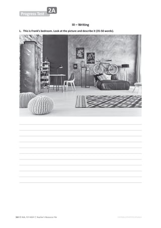 © ASA, FLY HIGH 7, Teacher’s Resource File
360
Progress Test
2A
EDITABLE/PHOTOCOPIABLE
III – Writing
L. This is Frank’s bedroom. Look at the picture and describe it (35-50 words).
 