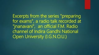 Excerpts from the series "preparing
for exams", a radio talk recorded at
"jnanavani", an official F.M. Radio
channel of Indira Gandhi National
Open University (I.G.N.O.U.)
 