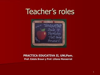 Teacher’s roles PRACTICA EDUCATIVA II, UNLPam. Prof. Estela Braun y Prof. Liliana Monserrat 