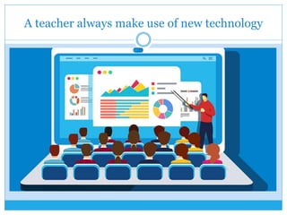 A teacher always make use of new technology
 