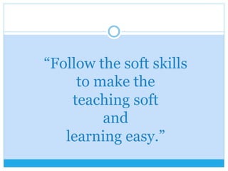 “Follow the soft skills
to make the
teaching soft
and
learning easy.”
 