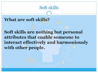 Soft skills
What are soft skills?
Soft skills are nothing but personal
attributes that enable someone to
interact effectively and harmoniously
with other people.
 