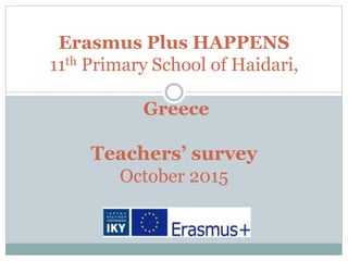 Erasmus Plus HAPPENS
11th Primary School of Haidari,
Greece
Teachers’ survey
October 2015
 