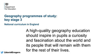 @davidErogers
A high-quality geography education
should inspire in pupils a curiosity
and fascination about the world and
its people that will remain with them
for the rest of their lives.
 