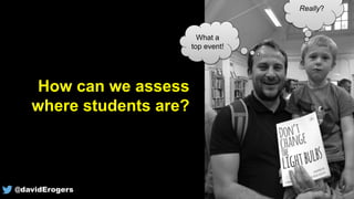 How can we assess
where students are?
What a
top event!
Really?
@davidErogers
 