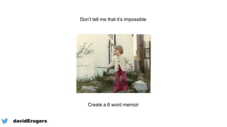 Don’t tell me that it’s impossible
Create a 6 word memoir
@davidErogers
 