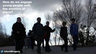 How do we engage
young people with
the emotion of
place?
@davidErogers
 