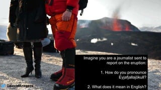 Imagine you are a journalist sent to
report on the eruption:
1. How do you pronounce
Eyjafjallajökull?
2. What does it mean in English?@davidErogers
 