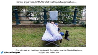 5 mins, group voice, EXPLAIN what you think is happening here…
One volunteer who had been helping with flood defence on the Elbe in Magdeburg
stopped for a bit of a rest.@davidErogers
 