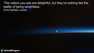 Image Source via Flickr and Creative Commons
‘The videos you see are delightful, but they’re nothing like the
reality of being weightless.’
Chris Hadfield, quoted here.
@davidErogers
 