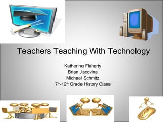 Teachers Teaching With Technology Katherine Flaherty Brian Jacovina Michael Schmitz 7 th -12 th  Grade History Class 