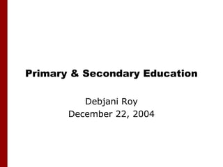 Primary & Secondary Education

          Debjani Roy
       December 22, 2004
 