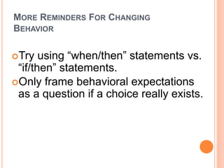 MORE REMINDERS FOR CHANGING
BEHAVIOR
Try using “when/then” statements vs.
“if/then” statements.
Only frame behavioral expectations
as a question if a choice really exists.
 