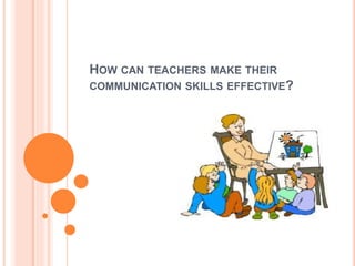 HOW CAN TEACHERS MAKE THEIR
COMMUNICATION SKILLS EFFECTIVE?
 