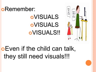 Remember:
VISUALS
VISUALS
VISUALS!!
Even if the child can talk,
they still need visuals!!!
 