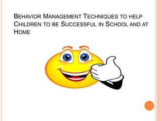 BEHAVIOR MANAGEMENT TECHNIQUES TO HELP
CHILDREN TO BE SUCCESSFUL IN SCHOOL AND AT
HOME
 