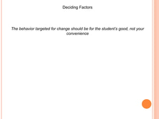 Deciding Factors
The behavior targeted for change should be for the student’s good, not your
convenience
 