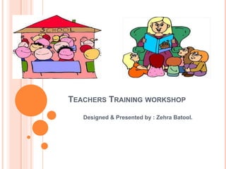 TEACHERS TRAINING WORKSHOP
Designed & Presented by : Zehra Batool.
 