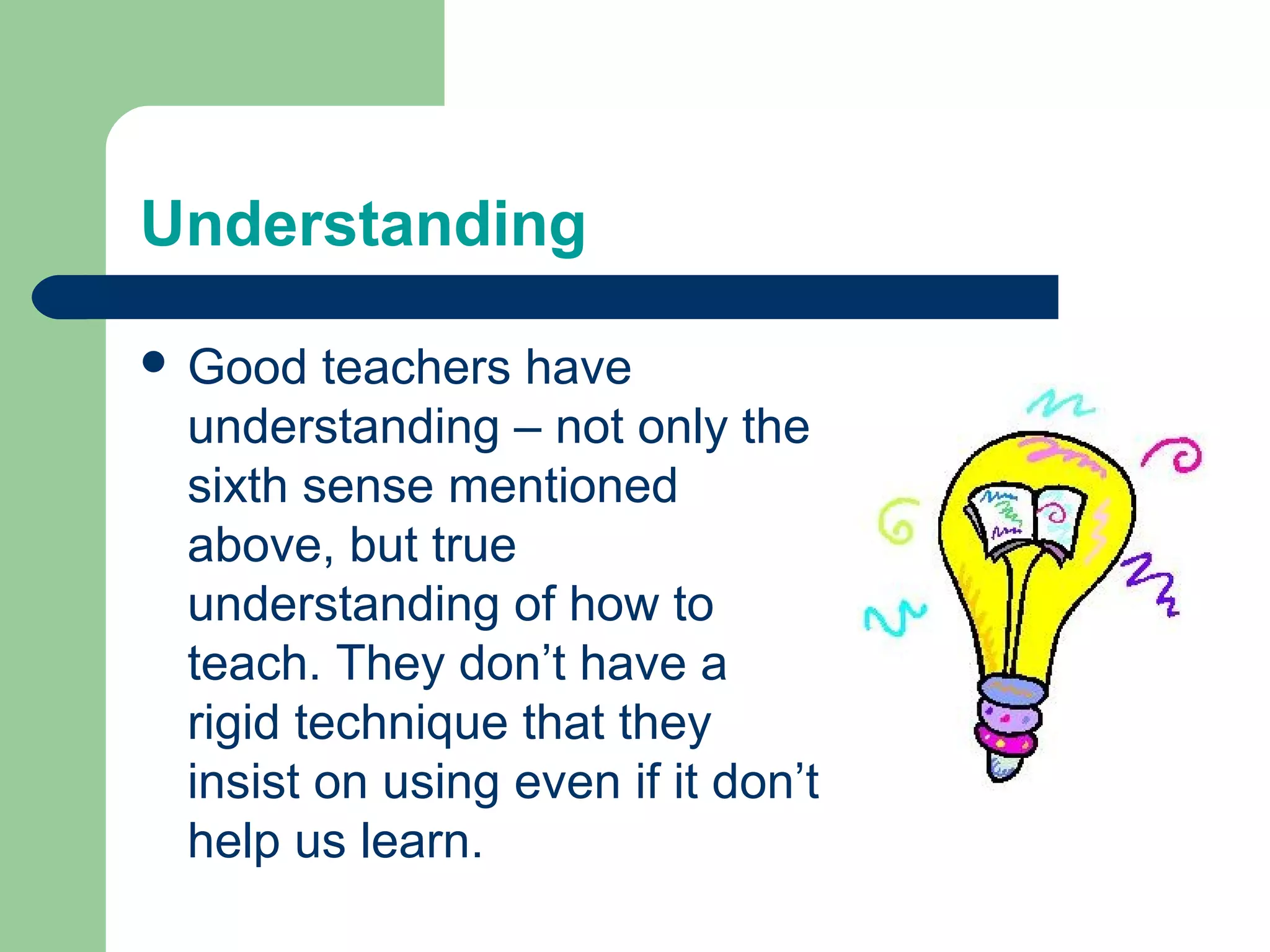 Understanding

 Good  teachers have
 understanding – not only the
 sixth sense mentioned
 above, but true
 understanding of how to
 teach. They don’t have a
 rigid technique that they
 insist on using even if it don’t
 help us learn.
 